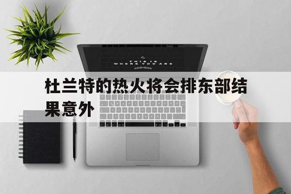 包含杜兰特的热火将会排东部结果意外的词条